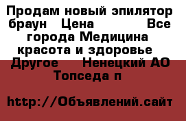 Продам новый эпилятор браун › Цена ­ 1 500 - Все города Медицина, красота и здоровье » Другое   . Ненецкий АО,Топседа п.